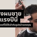 ทรงผมชายมาแรงปีนี้ เลือกทรงที่ใช่ให้เข้ากับรูปหน้าของคุณ